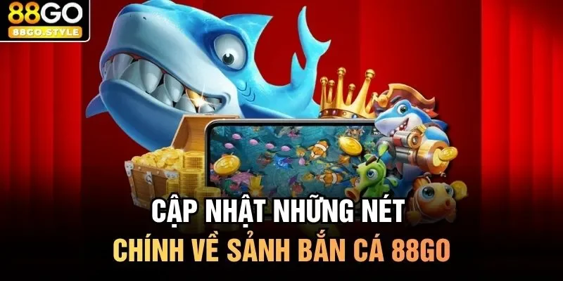 Cập nhật những nét chính về sảnh bắn cá 88GO 