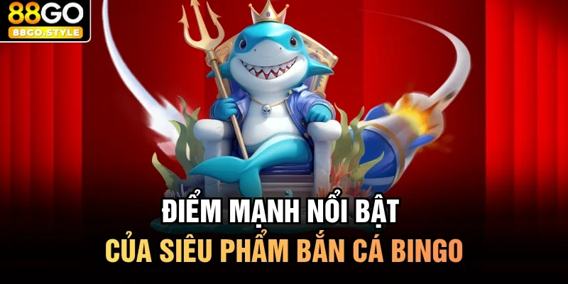 Điểm mạnh nổi bật của siêu phẩm bắn cá bingo