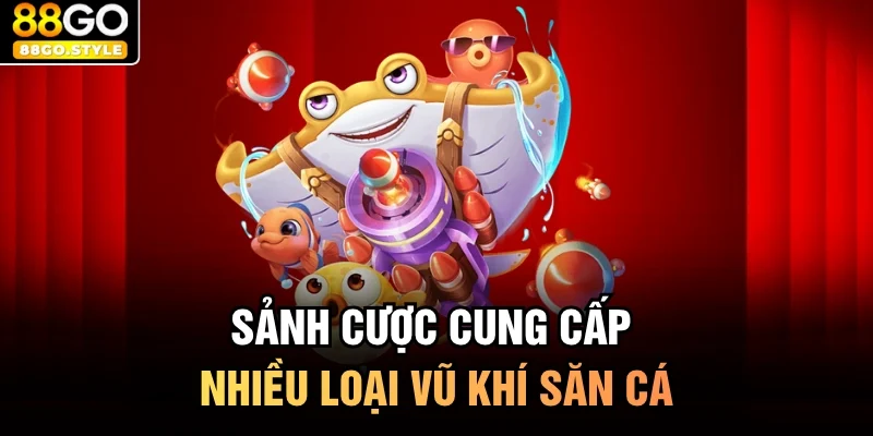 Sảnh cược cung cấp nhiều loại vũ khí săn cá