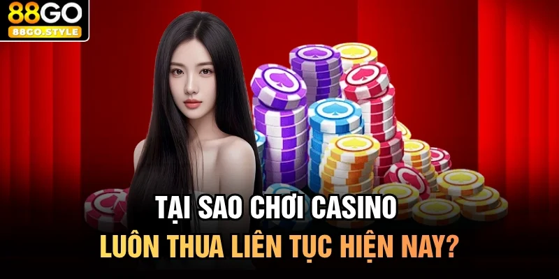 Tại sao chơi casino luôn thua liên tục hiện nay?